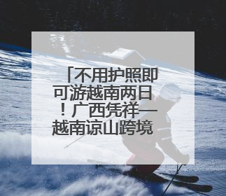 不用护照即可游越南两日！广西凭祥—越南谅山跨境游有新变化