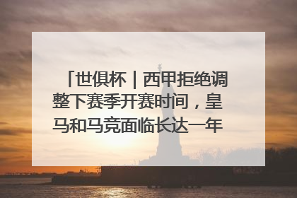 世俱杯｜西甲拒绝调整下赛季开赛时间，皇马和马竞面临长达一年的“魔鬼赛程”