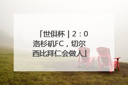 世俱杯｜2：0洛杉矶FC，切尔西比拜仁会做人