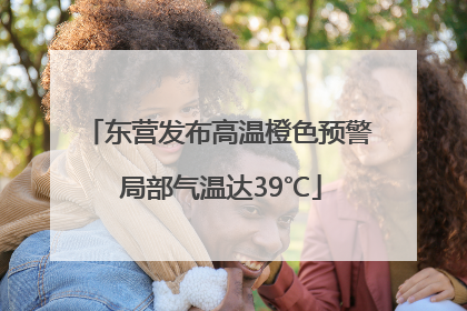 东营发布高温橙色预警 局部气温达39℃