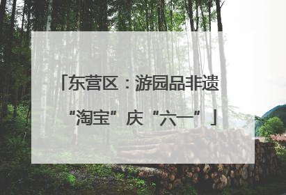 东营区：游园品非遗 “淘宝”庆“六一”