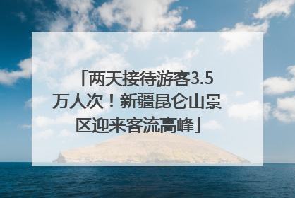 两天接待游客3.5万人次！新疆昆仑山景区迎来客流高峰