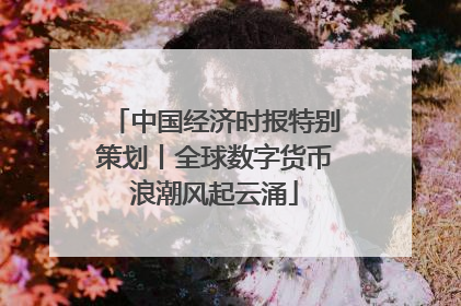 中国经济时报特别策划丨全球数字货币浪潮风起云涌