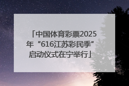中国体育彩票2025年“616江苏彩民季”启动仪式在宁举行
