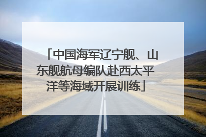 中国海军辽宁舰、山东舰航母编队赴西太平洋等海域开展训练