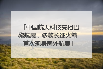 中国航天科技亮相巴黎航展，多款长征火箭首次现身国外航展