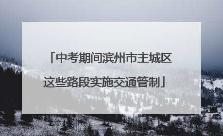 中考期间滨州市主城区这些路段实施交通管制