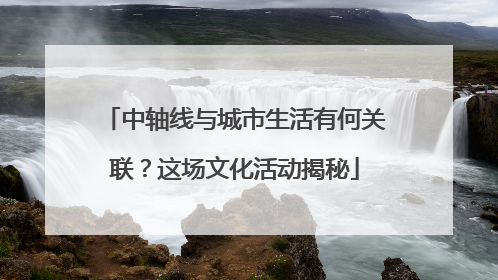 中轴线与城市生活有何关联？这场文化活动揭秘