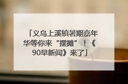 义乌上溪镇暑期嘉年华等你来“摆摊”！《90早新闻》来了