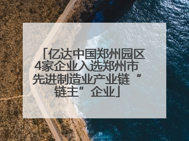 亿达中国郑州园区4家企业入选郑州市先进制造业产业链“链主”企业