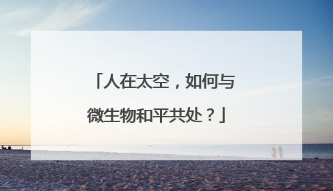 人在太空，如何与微生物和平共处？