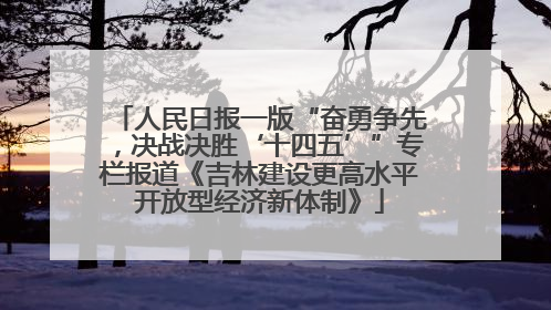 人民日报一版“奋勇争先，决战决胜‘十四五’”专栏报道《吉林建设更高水平开放型经济新体制》