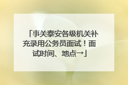 事关泰安各级机关补充录用公务员面试！面试时间、地点→