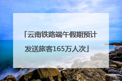 云南铁路端午假期预计发送旅客165万人次