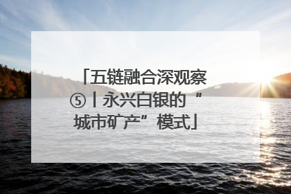 五链融合深观察⑤丨永兴白银的“城市矿产”模式
