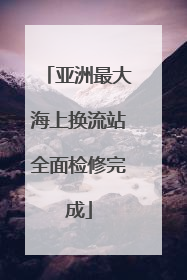 亚洲最大海上换流站全面检修完成