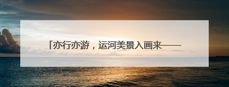 亦行亦游，运河美景入画来——2024年全国“十大最美农村路”沧州市大运河堤顶路探访