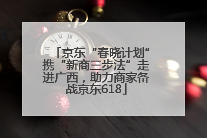 京东“春晓计划”携“新商三步法”走进广西，助力商家备战京东618