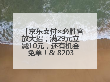 京东支付×必胜客放大招，满29元立减10元，还有机会免单！& 8203;& 8203