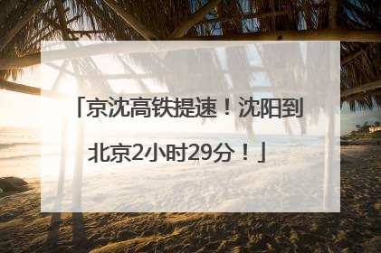 京沈高铁提速！沈阳到北京2小时29分！