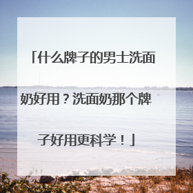 什么牌子的男士洗面奶好用？洗面奶那个牌子好用更科学！