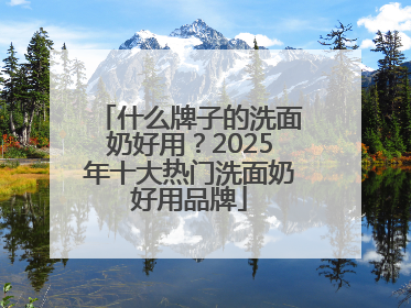 什么牌子的洗面奶好用？2025年十大热门洗面奶好用品牌