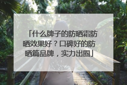 什么牌子的防晒霜防晒效果好？口碑好的防晒篇品牌，实力出圈