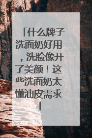 什么牌子洗面奶好用，洗脸像开了美颜！这些洗面奶太懂油皮需求