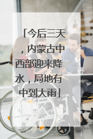 今后三天，内蒙古中西部迎来降水，局地有中到大雨