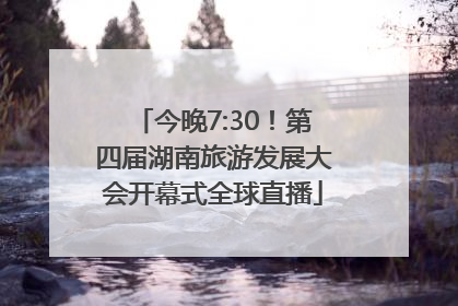 今晚7:30！第四届湖南旅游发展大会开幕式全球直播