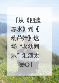 从《四渡赤水》到《葫芦娃》这场“老幼同乐”汇演太暖心