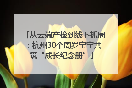 从云端产检到线下抓周：杭州30个周岁宝宝共筑“成长纪念册”
