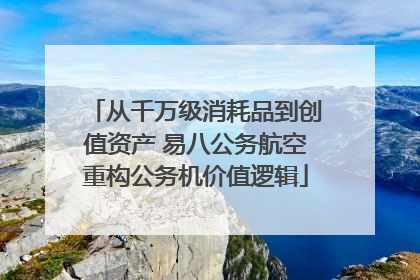 从千万级消耗品到创值资产 易八公务航空重构公务机价值逻辑