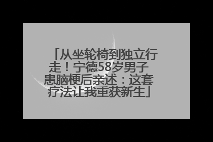 从坐轮椅到独立行走！宁德58岁男子患脑梗后亲述：这套疗法让我重获新生