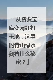 从资源宝库变网红打卡地，这里的青山绿水藏着什么秘密？