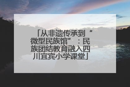 从非遗传承到“微型民族馆”：民族团结教育融入四川宜宾小学课堂