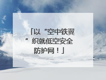以“空中铁翼”织就低空安全防护网！