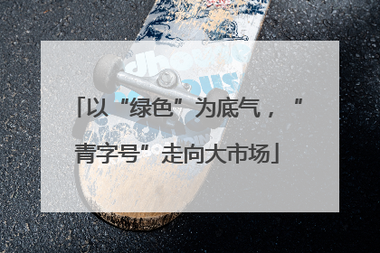 以“绿色”为底气，“青字号”走向大市场