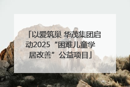 以爱筑巢 华茂集团启动2025“困难儿童学居改善”公益项目
