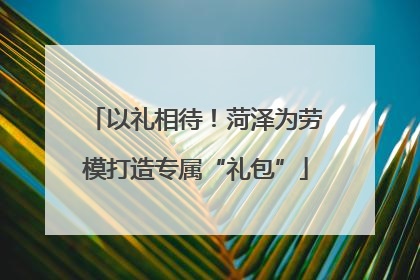 以礼相待！菏泽为劳模打造专属“礼包”