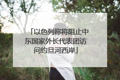 以色列称将阻止中东国家外长代表团访问约旦河西岸
