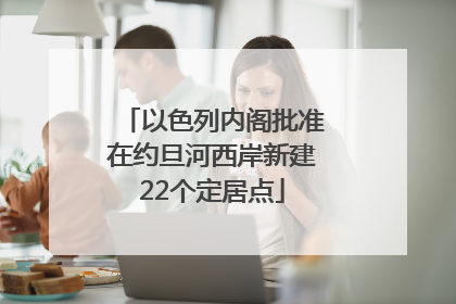 以色列内阁批准在约旦河西岸新建22个定居点