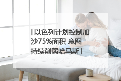 以色列计划控制加沙75%面积 意图持续削弱哈马斯