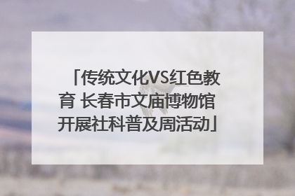 传统文化VS红色教育 长春市文庙博物馆开展社科普及周活动