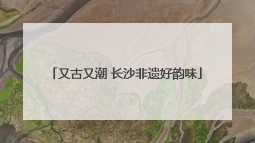又古又潮 长沙非遗好韵味