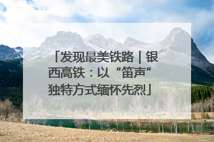 发现最美铁路｜银西高铁：以“笛声”独特方式缅怀先烈