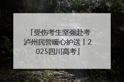 受伤考生坚强赴考 泸州民警暖心护送丨2025四川高考