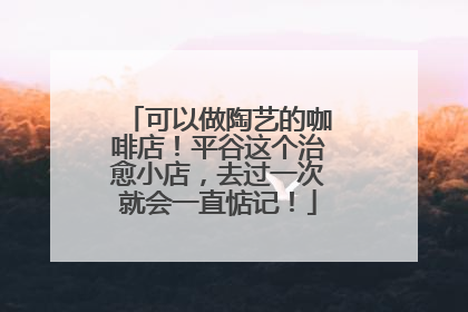 可以做陶艺的咖啡店！平谷这个治愈小店，去过一次就会一直惦记！