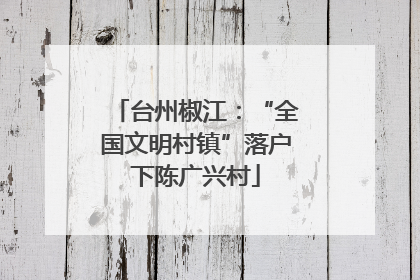 台州椒江：“全国文明村镇”落户下陈广兴村