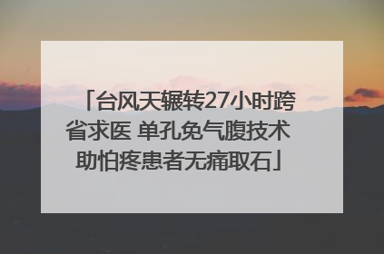 台风天辗转27小时跨省求医 单孔免气腹技术助怕疼患者无痛取石